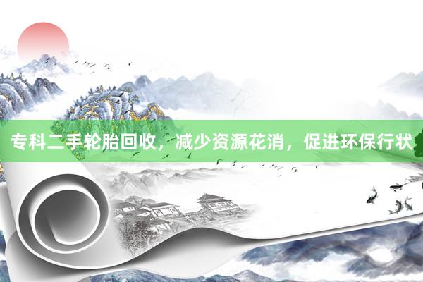 专科二手轮胎回收，减少资源花消，促进环保行状