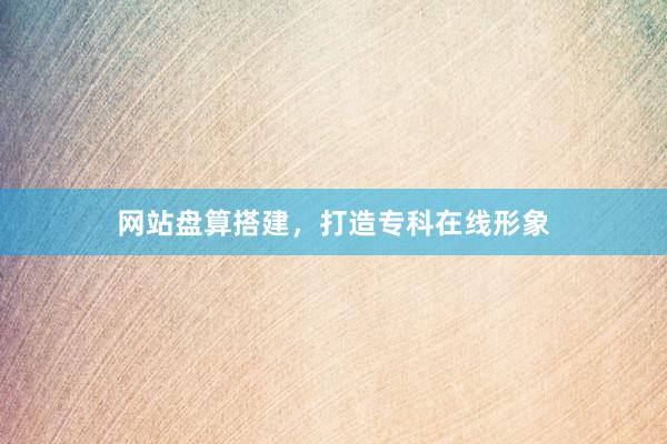 网站盘算搭建，打造专科在线形象