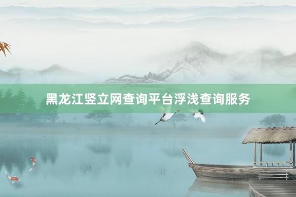 黑龙江竖立网查询平台浮浅查询服务