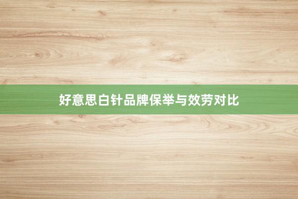 好意思白针品牌保举与效劳对比