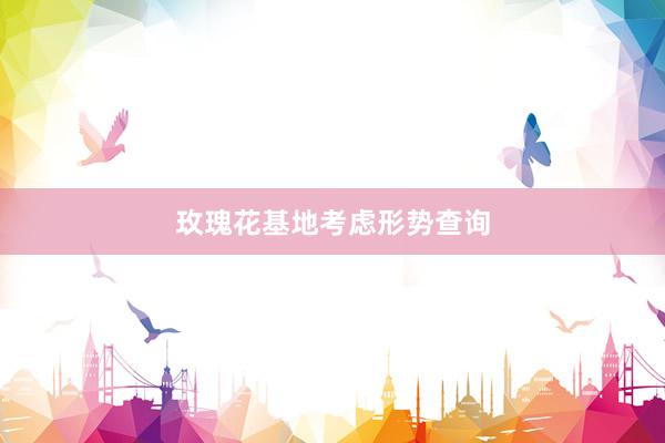 玫瑰花基地考虑形势查询